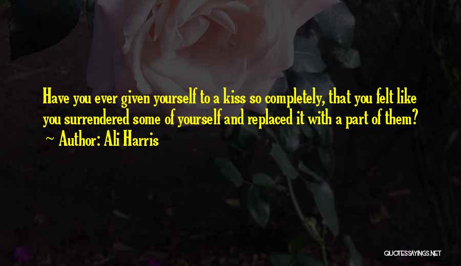 Ali Harris Quotes: Have You Ever Given Yourself To A Kiss So Completely, That You Felt Like You Surrendered Some Of Yourself And
