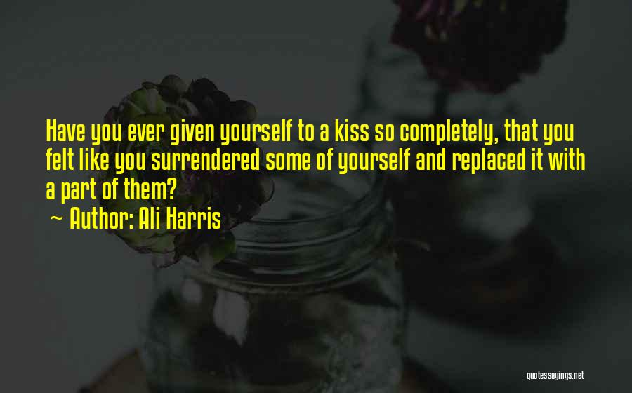 Ali Harris Quotes: Have You Ever Given Yourself To A Kiss So Completely, That You Felt Like You Surrendered Some Of Yourself And