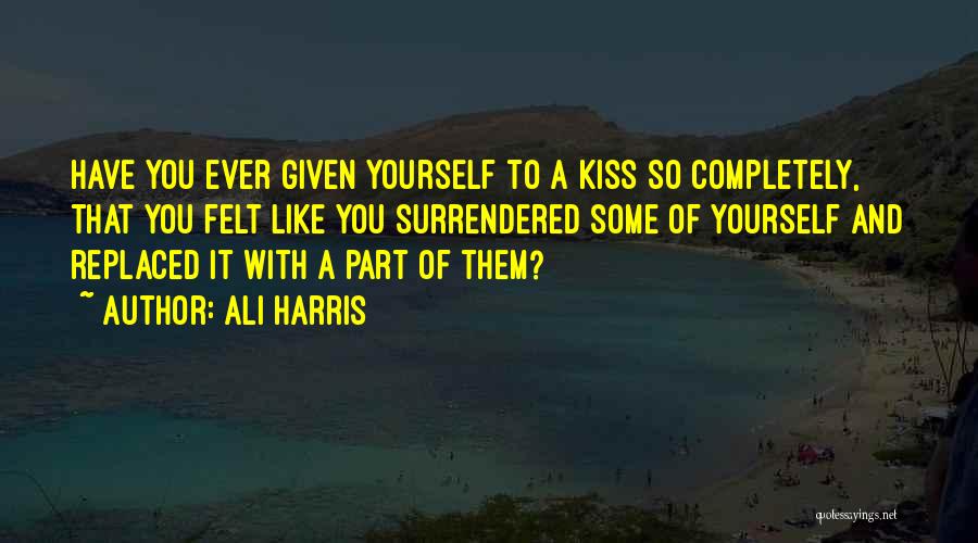 Ali Harris Quotes: Have You Ever Given Yourself To A Kiss So Completely, That You Felt Like You Surrendered Some Of Yourself And