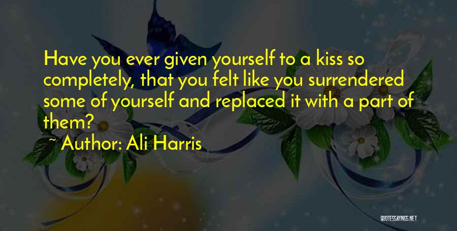 Ali Harris Quotes: Have You Ever Given Yourself To A Kiss So Completely, That You Felt Like You Surrendered Some Of Yourself And