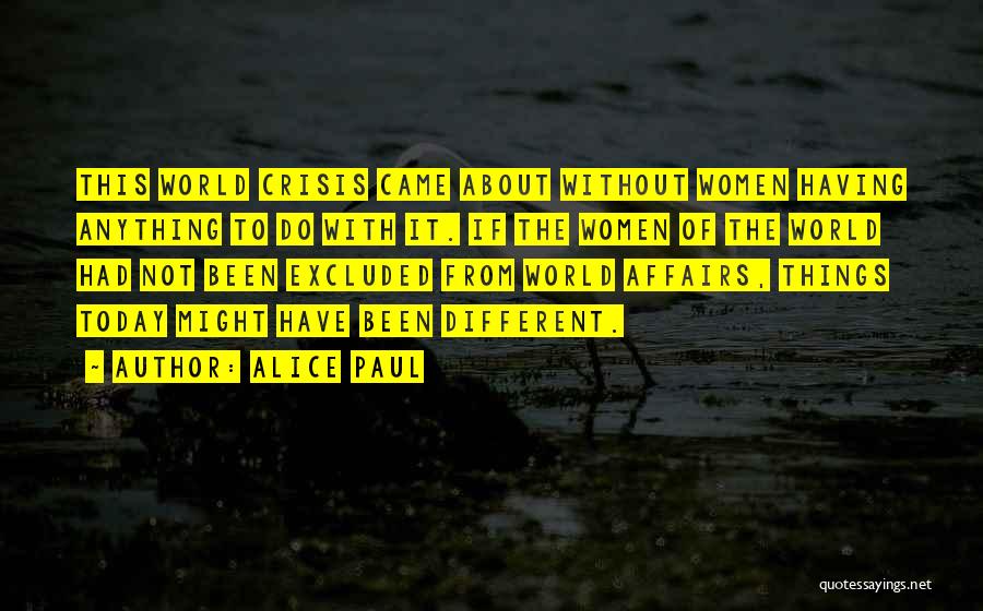 Alice Paul Quotes: This World Crisis Came About Without Women Having Anything To Do With It. If The Women Of The World Had