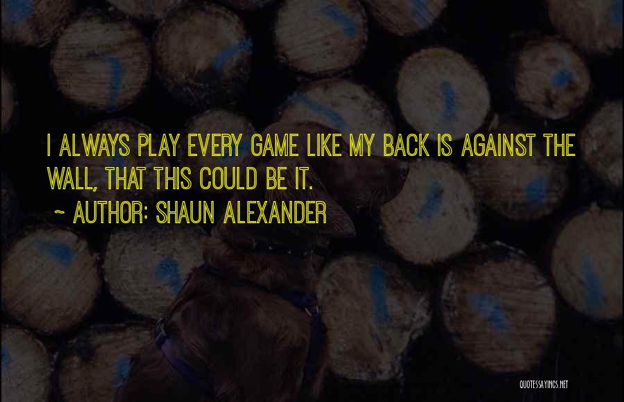 Shaun Alexander Quotes: I Always Play Every Game Like My Back Is Against The Wall, That This Could Be It.