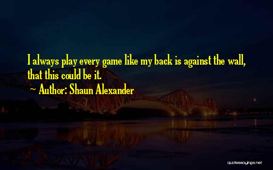 Shaun Alexander Quotes: I Always Play Every Game Like My Back Is Against The Wall, That This Could Be It.