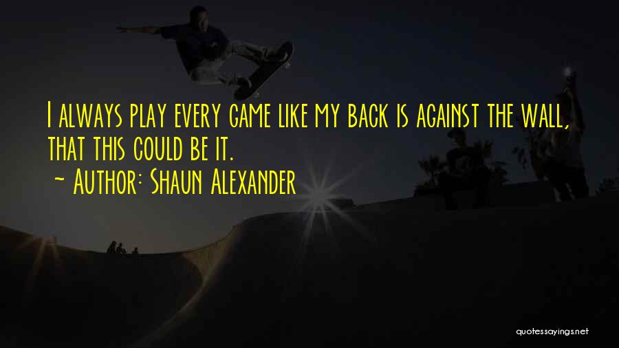 Shaun Alexander Quotes: I Always Play Every Game Like My Back Is Against The Wall, That This Could Be It.