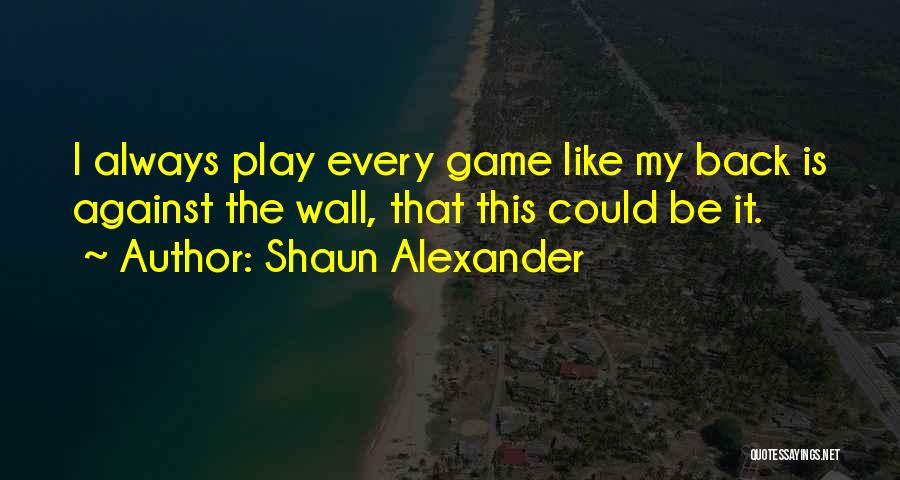 Shaun Alexander Quotes: I Always Play Every Game Like My Back Is Against The Wall, That This Could Be It.