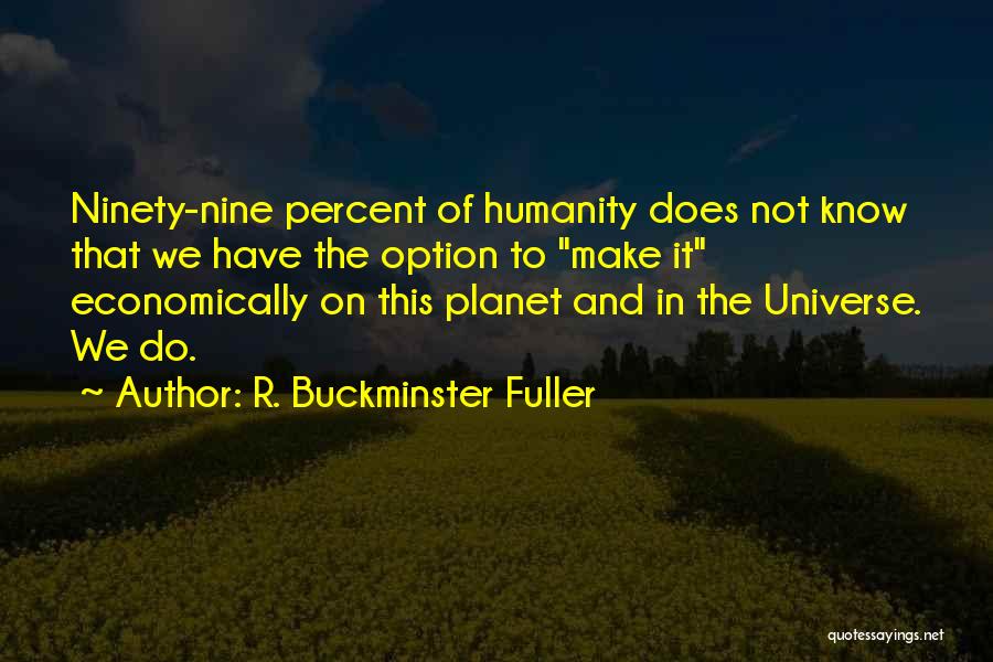 R. Buckminster Fuller Quotes: Ninety-nine Percent Of Humanity Does Not Know That We Have The Option To Make It Economically On This Planet And
