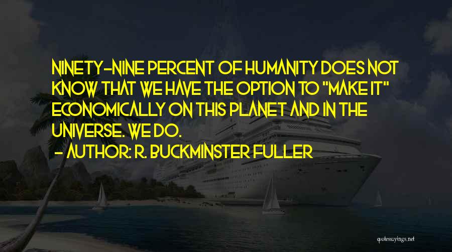 R. Buckminster Fuller Quotes: Ninety-nine Percent Of Humanity Does Not Know That We Have The Option To Make It Economically On This Planet And