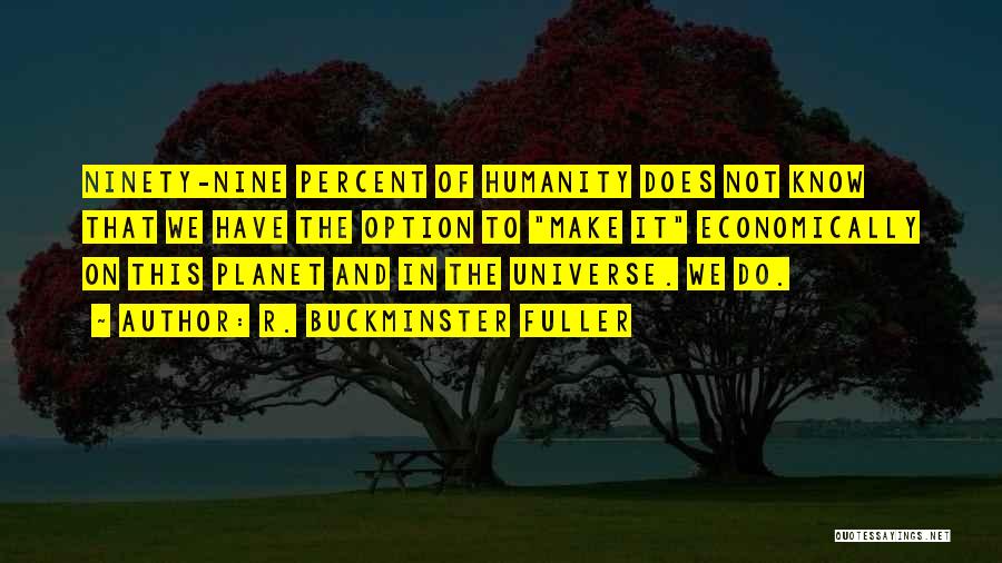 R. Buckminster Fuller Quotes: Ninety-nine Percent Of Humanity Does Not Know That We Have The Option To Make It Economically On This Planet And