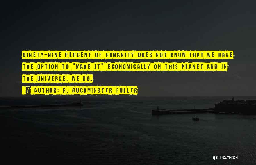 R. Buckminster Fuller Quotes: Ninety-nine Percent Of Humanity Does Not Know That We Have The Option To Make It Economically On This Planet And