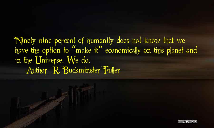 R. Buckminster Fuller Quotes: Ninety-nine Percent Of Humanity Does Not Know That We Have The Option To Make It Economically On This Planet And