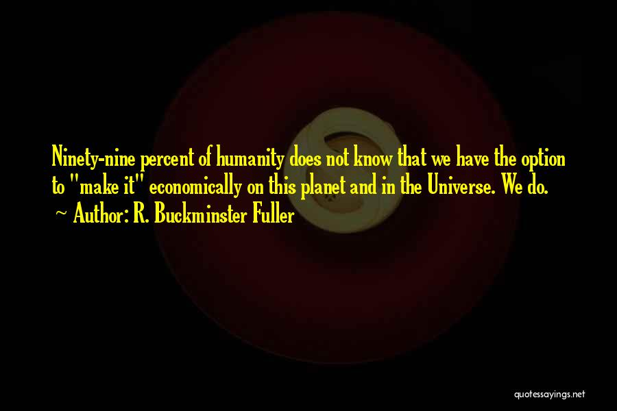 R. Buckminster Fuller Quotes: Ninety-nine Percent Of Humanity Does Not Know That We Have The Option To Make It Economically On This Planet And