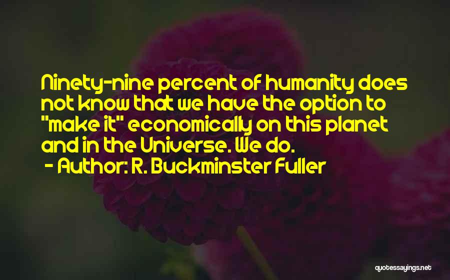 R. Buckminster Fuller Quotes: Ninety-nine Percent Of Humanity Does Not Know That We Have The Option To Make It Economically On This Planet And