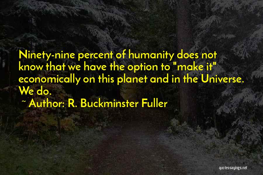 R. Buckminster Fuller Quotes: Ninety-nine Percent Of Humanity Does Not Know That We Have The Option To Make It Economically On This Planet And