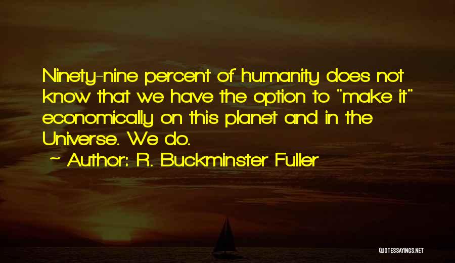 R. Buckminster Fuller Quotes: Ninety-nine Percent Of Humanity Does Not Know That We Have The Option To Make It Economically On This Planet And