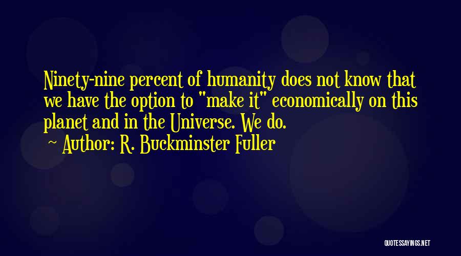 R. Buckminster Fuller Quotes: Ninety-nine Percent Of Humanity Does Not Know That We Have The Option To Make It Economically On This Planet And