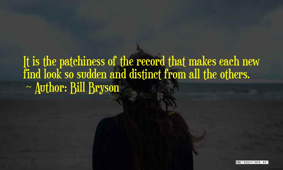 Bill Bryson Quotes: It Is The Patchiness Of The Record That Makes Each New Find Look So Sudden And Distinct From All The