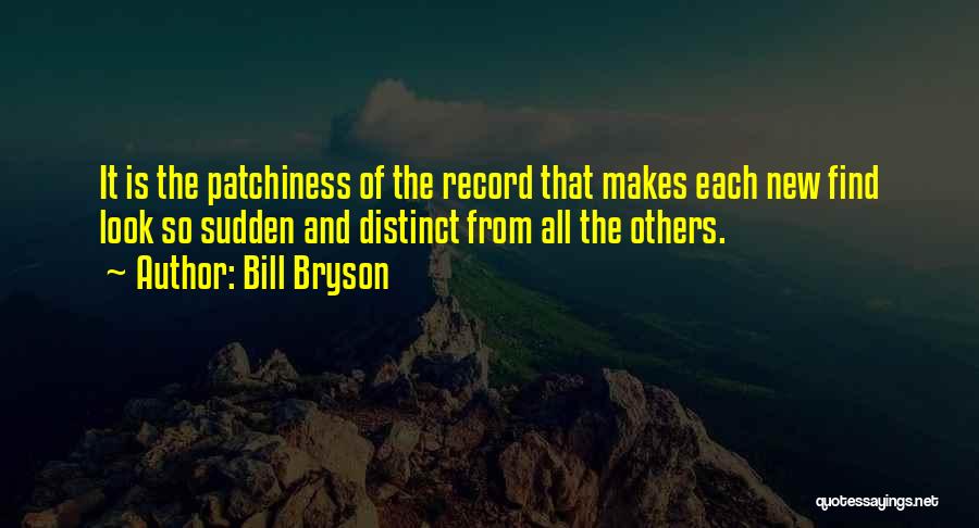 Bill Bryson Quotes: It Is The Patchiness Of The Record That Makes Each New Find Look So Sudden And Distinct From All The