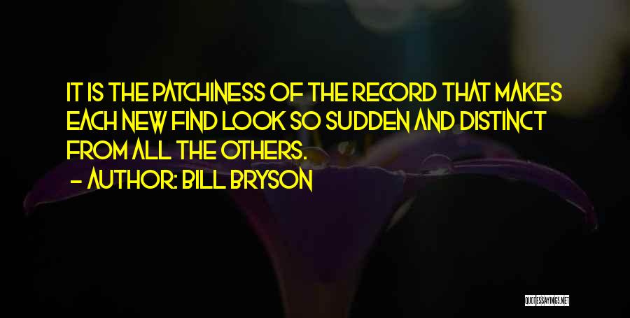 Bill Bryson Quotes: It Is The Patchiness Of The Record That Makes Each New Find Look So Sudden And Distinct From All The