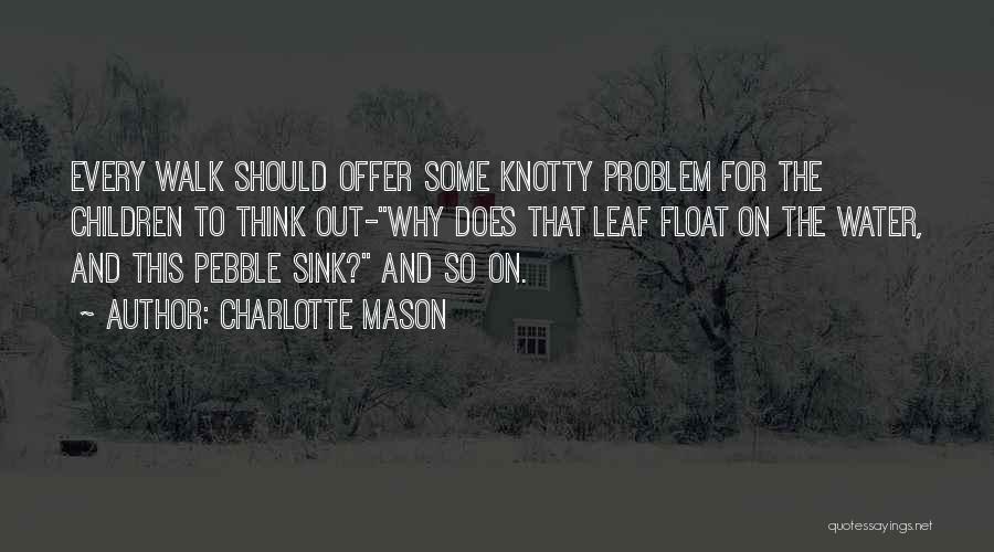 Charlotte Mason Quotes: Every Walk Should Offer Some Knotty Problem For The Children To Think Out-why Does That Leaf Float On The Water,