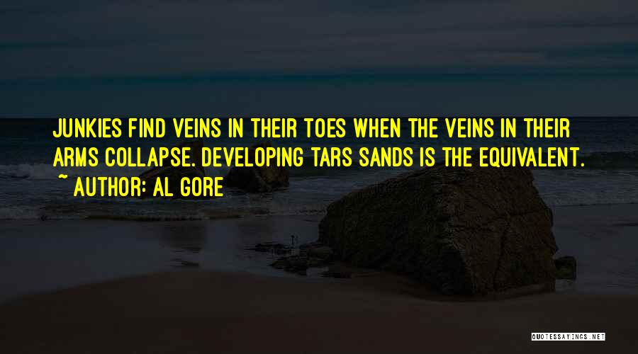 Al Gore Quotes: Junkies Find Veins In Their Toes When The Veins In Their Arms Collapse. Developing Tars Sands Is The Equivalent.