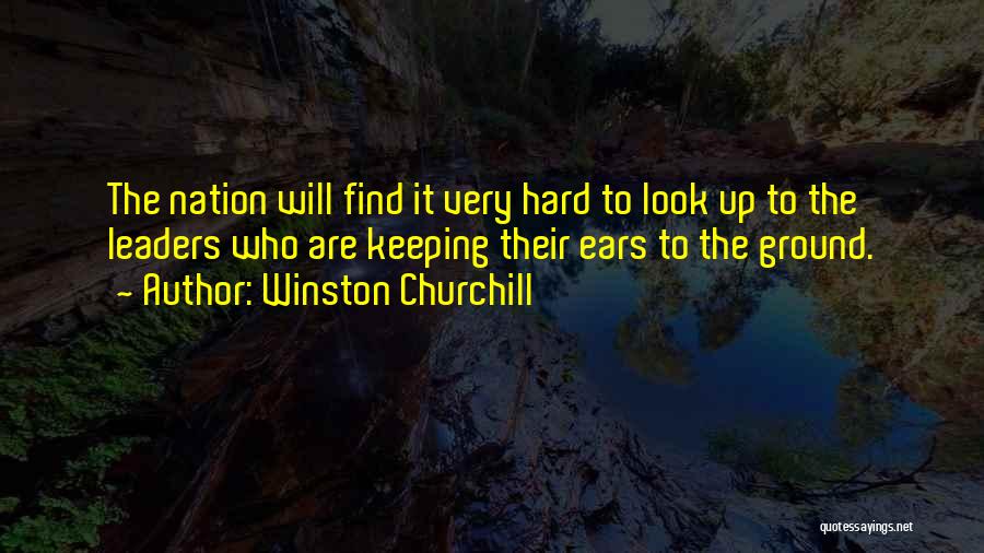 Winston Churchill Quotes: The Nation Will Find It Very Hard To Look Up To The Leaders Who Are Keeping Their Ears To The