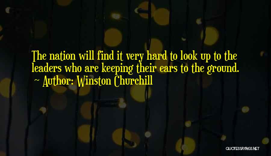 Winston Churchill Quotes: The Nation Will Find It Very Hard To Look Up To The Leaders Who Are Keeping Their Ears To The