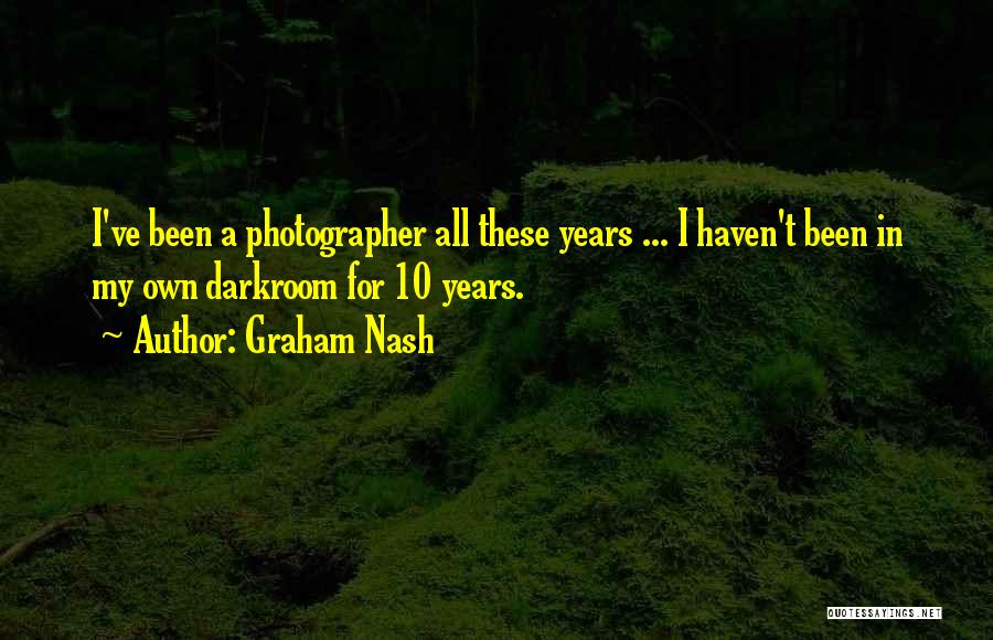 Graham Nash Quotes: I've Been A Photographer All These Years ... I Haven't Been In My Own Darkroom For 10 Years.
