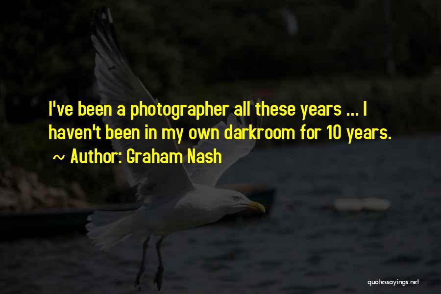 Graham Nash Quotes: I've Been A Photographer All These Years ... I Haven't Been In My Own Darkroom For 10 Years.
