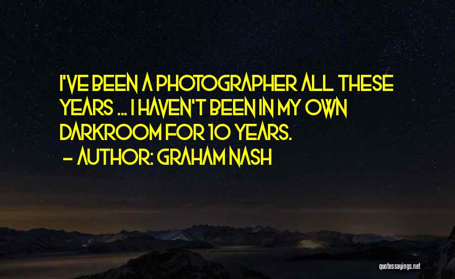 Graham Nash Quotes: I've Been A Photographer All These Years ... I Haven't Been In My Own Darkroom For 10 Years.
