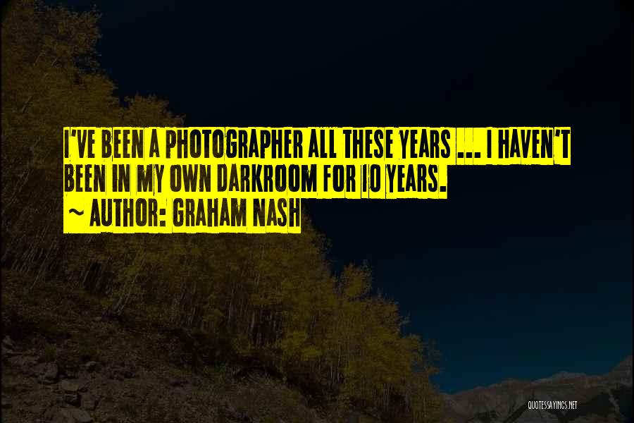 Graham Nash Quotes: I've Been A Photographer All These Years ... I Haven't Been In My Own Darkroom For 10 Years.