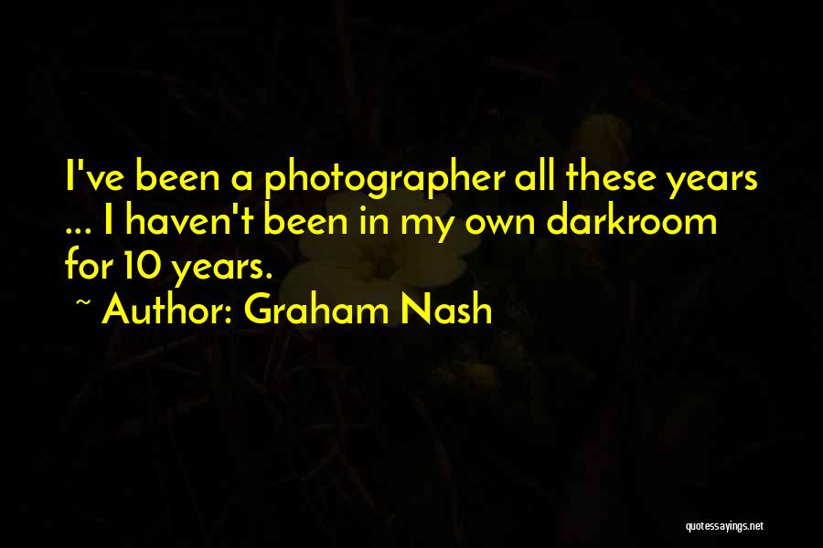 Graham Nash Quotes: I've Been A Photographer All These Years ... I Haven't Been In My Own Darkroom For 10 Years.