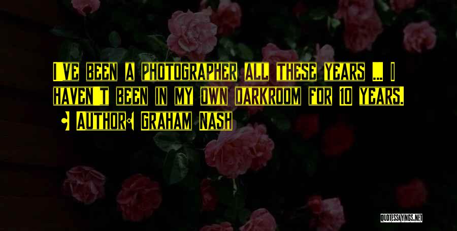 Graham Nash Quotes: I've Been A Photographer All These Years ... I Haven't Been In My Own Darkroom For 10 Years.