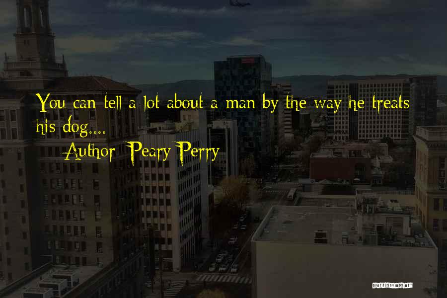 Peary Perry Quotes: You Can Tell A Lot About A Man By The Way He Treats His Dog....