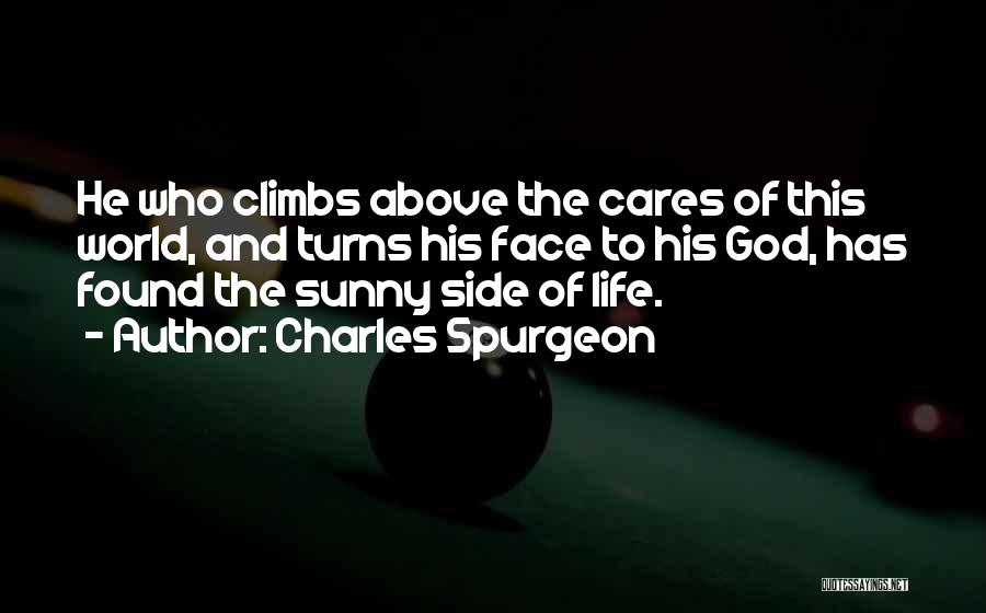 Charles Spurgeon Quotes: He Who Climbs Above The Cares Of This World, And Turns His Face To His God, Has Found The Sunny