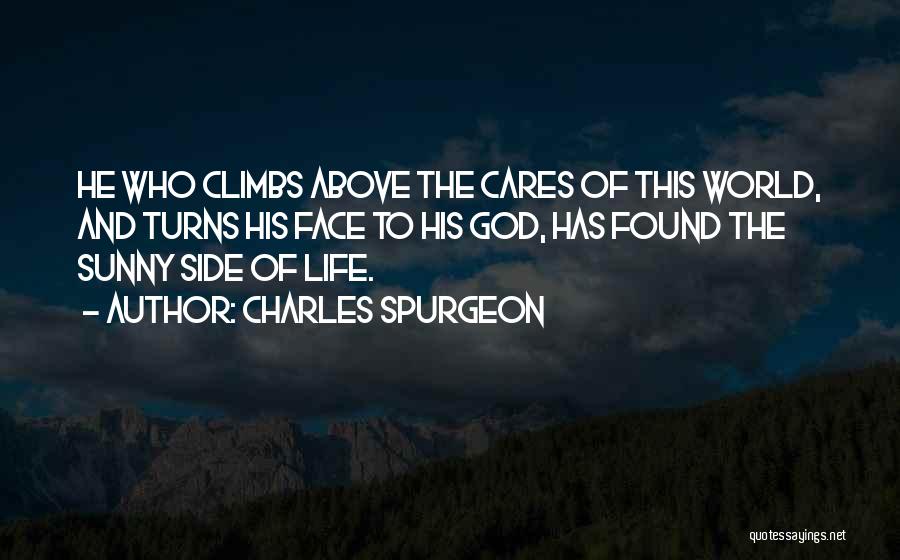 Charles Spurgeon Quotes: He Who Climbs Above The Cares Of This World, And Turns His Face To His God, Has Found The Sunny