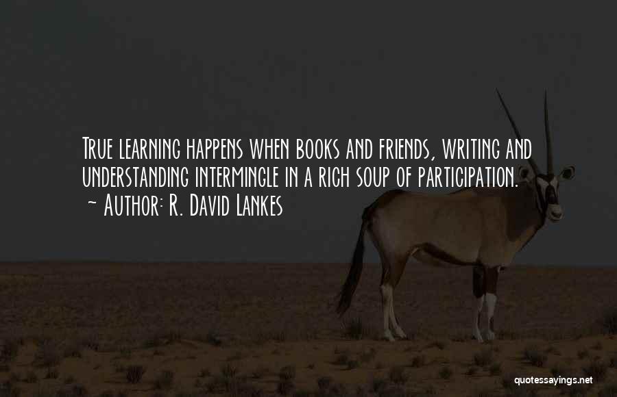 R. David Lankes Quotes: True Learning Happens When Books And Friends, Writing And Understanding Intermingle In A Rich Soup Of Participation.