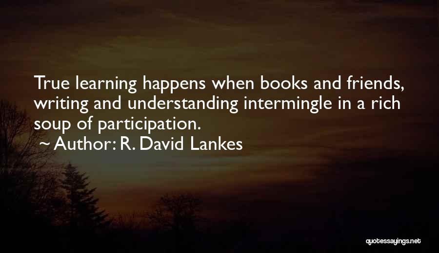 R. David Lankes Quotes: True Learning Happens When Books And Friends, Writing And Understanding Intermingle In A Rich Soup Of Participation.