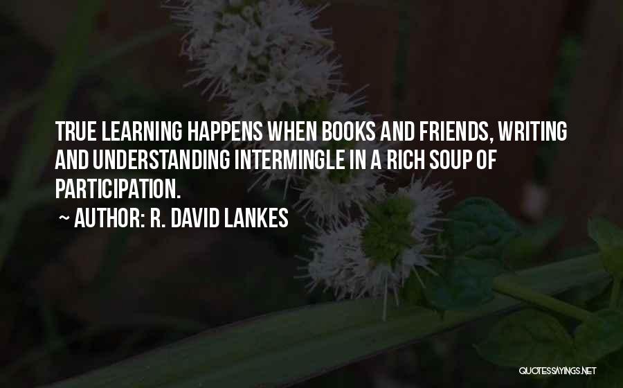 R. David Lankes Quotes: True Learning Happens When Books And Friends, Writing And Understanding Intermingle In A Rich Soup Of Participation.