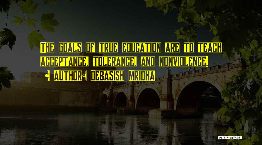 Debasish Mridha Quotes: The Goals Of True Education Are To Teach Acceptance, Tolerance, And Nonviolence.