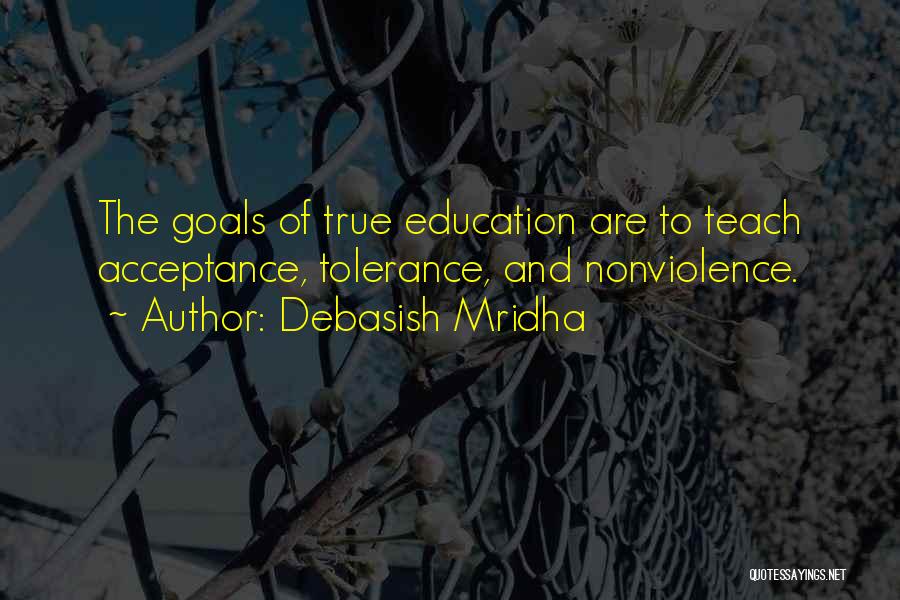 Debasish Mridha Quotes: The Goals Of True Education Are To Teach Acceptance, Tolerance, And Nonviolence.