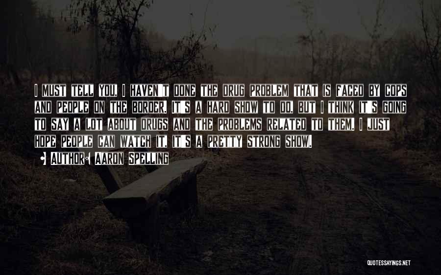 Aaron Spelling Quotes: I Must Tell You, I Haven't Done The Drug Problem That Is Faced By Cops And People On The Border.