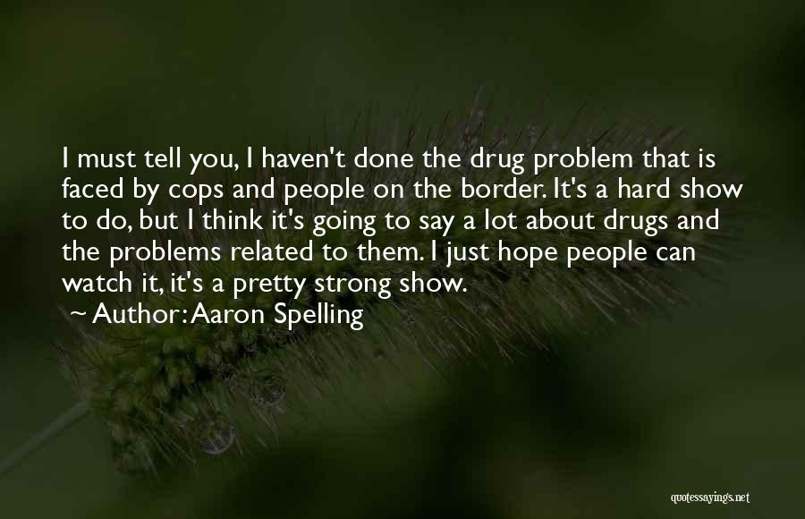 Aaron Spelling Quotes: I Must Tell You, I Haven't Done The Drug Problem That Is Faced By Cops And People On The Border.