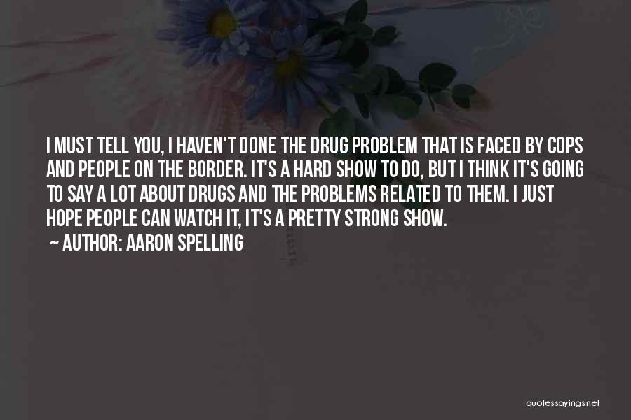 Aaron Spelling Quotes: I Must Tell You, I Haven't Done The Drug Problem That Is Faced By Cops And People On The Border.