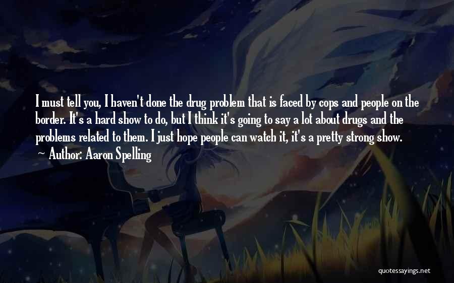 Aaron Spelling Quotes: I Must Tell You, I Haven't Done The Drug Problem That Is Faced By Cops And People On The Border.