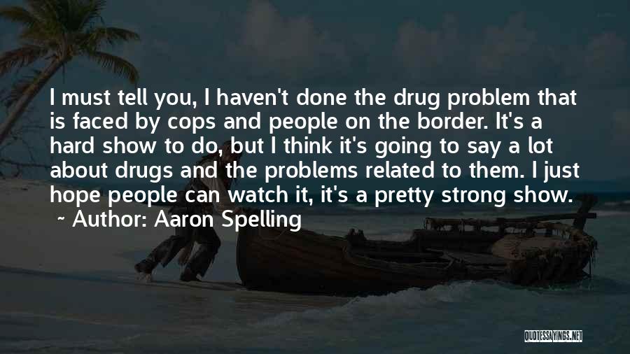 Aaron Spelling Quotes: I Must Tell You, I Haven't Done The Drug Problem That Is Faced By Cops And People On The Border.