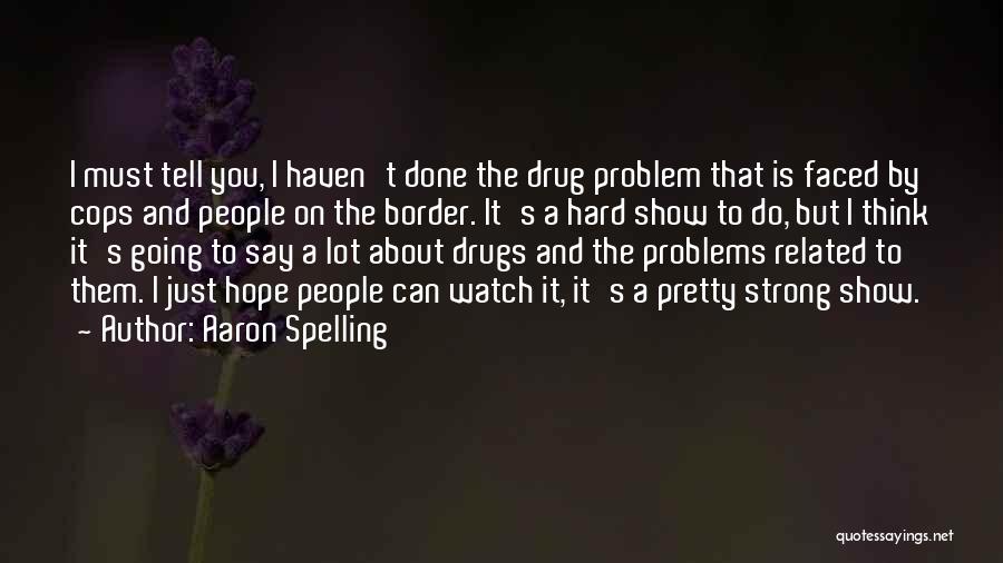 Aaron Spelling Quotes: I Must Tell You, I Haven't Done The Drug Problem That Is Faced By Cops And People On The Border.