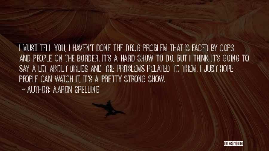 Aaron Spelling Quotes: I Must Tell You, I Haven't Done The Drug Problem That Is Faced By Cops And People On The Border.