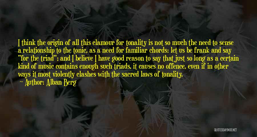 Alban Berg Quotes: I Think The Origin Of All This Clamour For Tonality Is Not So Much The Need To Sense A Relationship