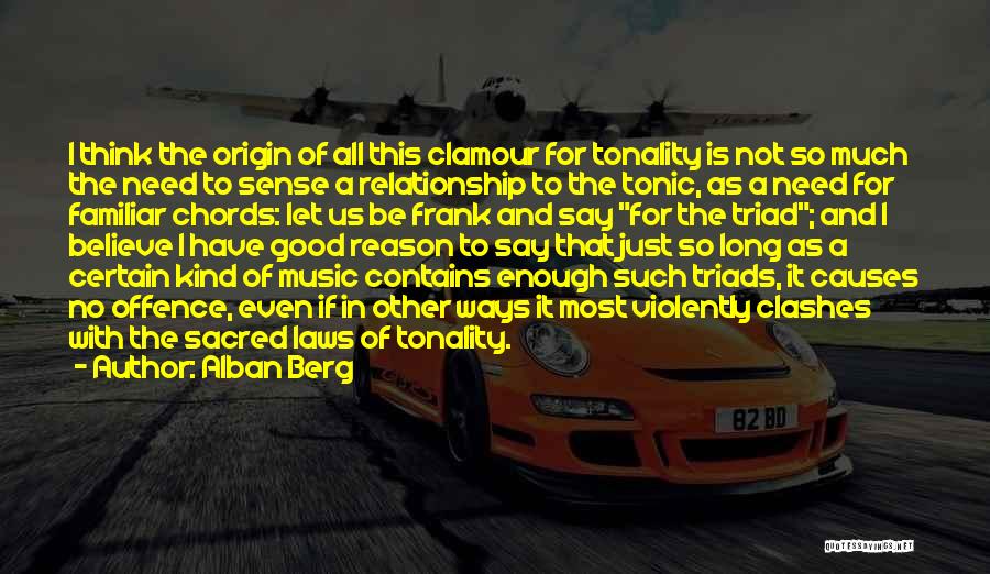 Alban Berg Quotes: I Think The Origin Of All This Clamour For Tonality Is Not So Much The Need To Sense A Relationship