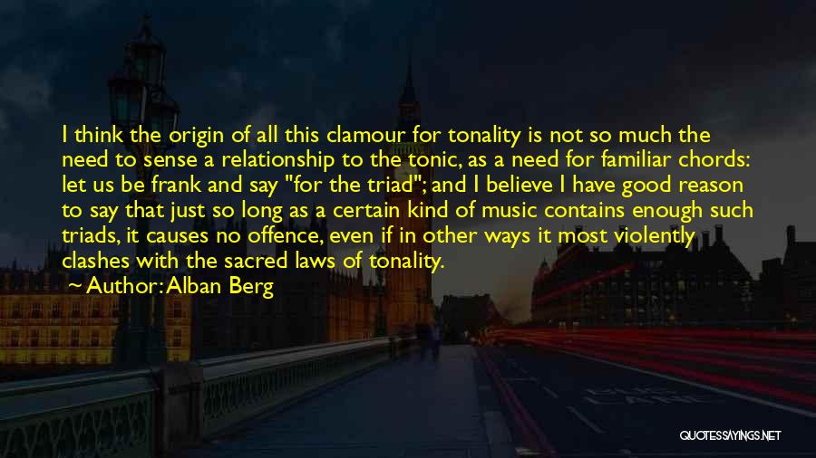 Alban Berg Quotes: I Think The Origin Of All This Clamour For Tonality Is Not So Much The Need To Sense A Relationship